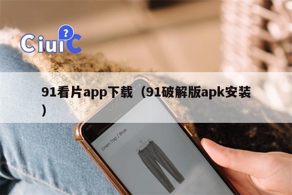 91看片app下载（91破解版apk安装）