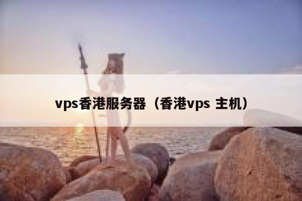 vps香港服务器（香港vps 主机）