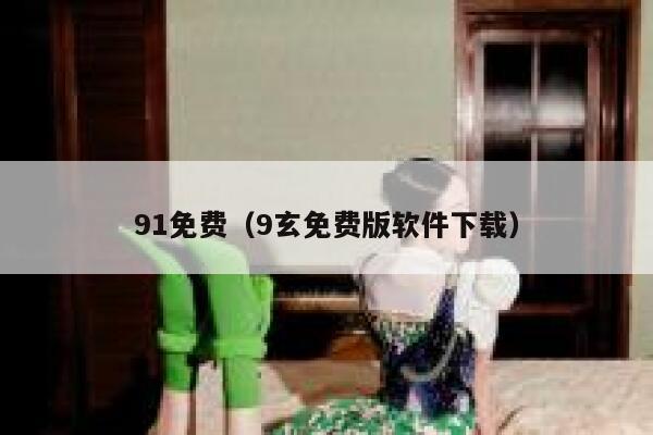 91免费（9玄免费版软件下载）