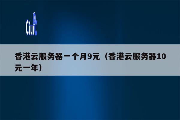 香港云服务器一个月9元（香港云服务器10元一年）