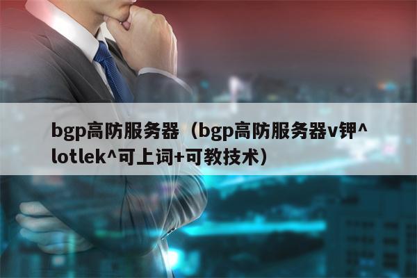 bgp高防服务器（bgp高防服务器v钾^lotlek^可上词+可教技术）