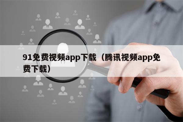 91免费视频app下载（腾讯视频app免费下载）