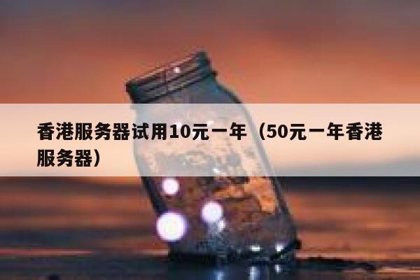 香港服务器试用10元一年（50元一年香港服务器）