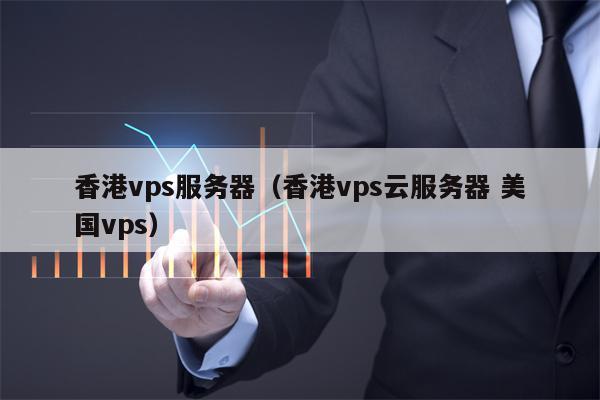 香港vps服务器（香港vps云服务器 美国vps）