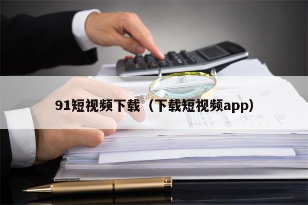 91短视频下载（下载短视频app）