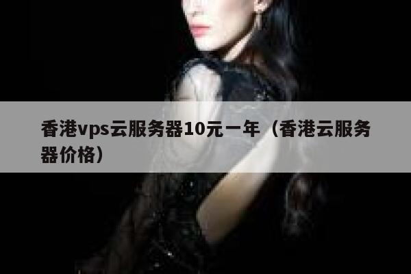 香港vps云服务器10元一年（香港云服务器价格）