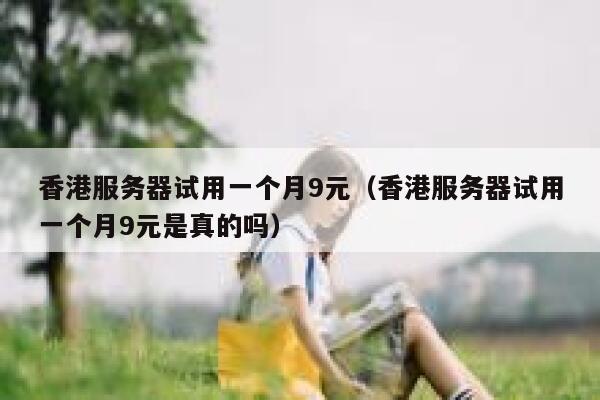 香港服务器试用一个月9元（香港服务器试用一个月9元是真的吗）