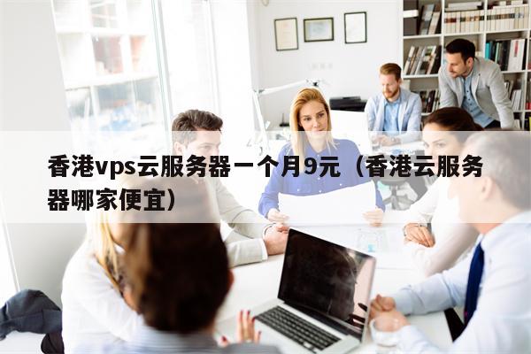 香港vps云服务器一个月9元（香港云服务器哪家便宜）