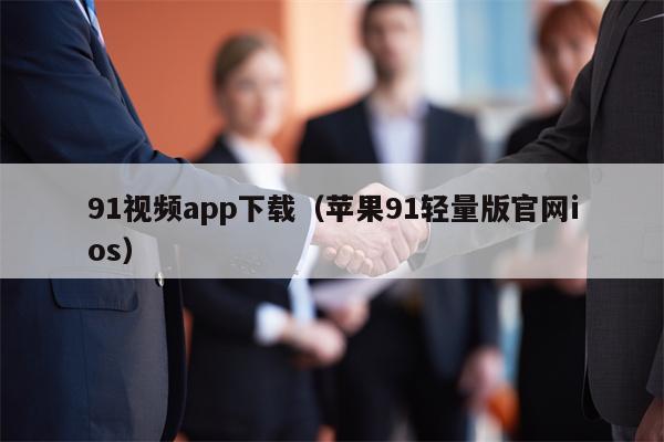 91视频app下载（苹果91轻量版官网ios）