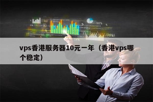 vps香港服务器10元一年（香港vps哪个稳定）