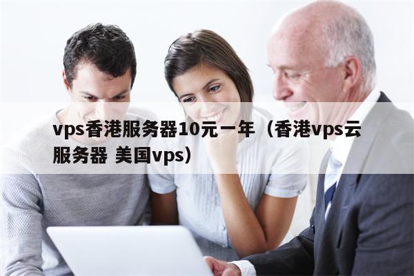 vps香港服务器10元一年（香港vps云服务器 美国vps）