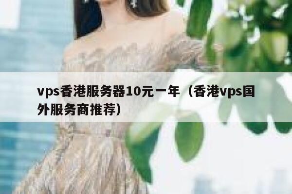 vps香港服务器10元一年（香港vps国外服务商推荐）