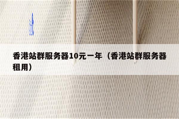 香港站群服务器10元一年（香港站群服务器租用）