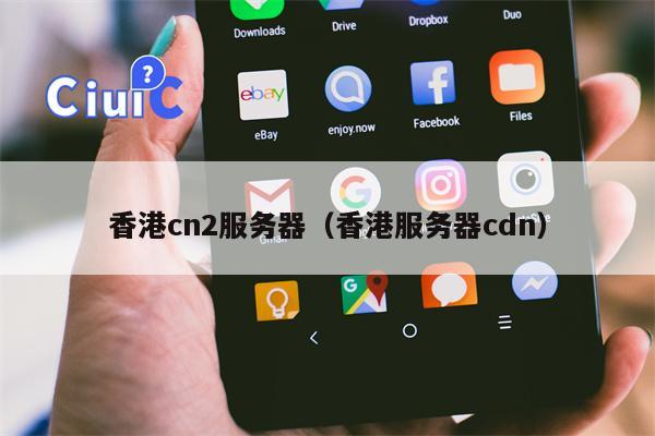 香港cn2服务器（香港服务器cdn）