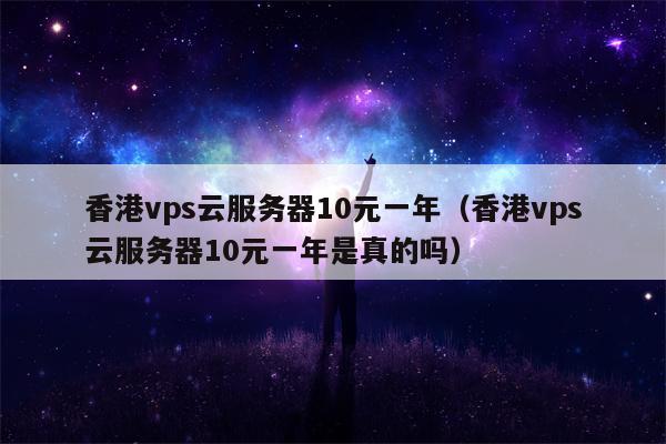 香港vps云服务器10元一年（香港vps云服务器10元一年是真的吗）