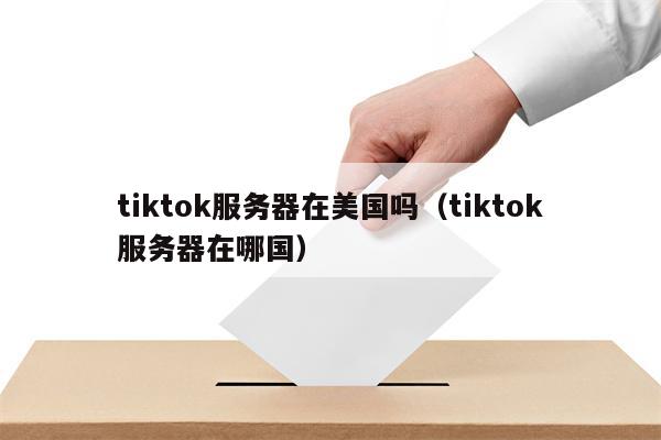 tiktok服务器在美国吗（tiktok服务器在哪国）