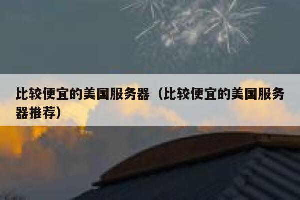 比较便宜的美国服务器（比较便宜的美国服务器推荐）