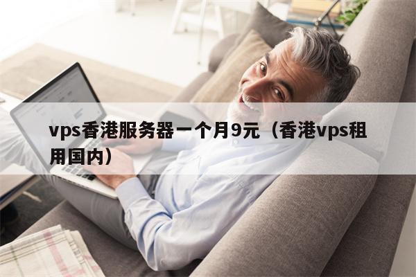 vps香港服务器一个月9元（香港vps租用国内）