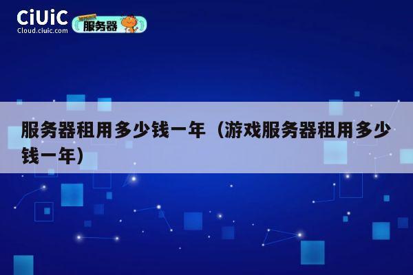服务器租用多少钱一年（游戏服务器租用多少钱一年）
