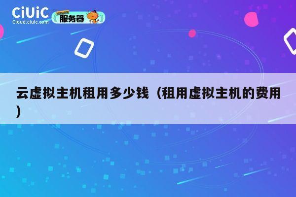 云虚拟主机租用多少钱（租用虚拟主机的费用）