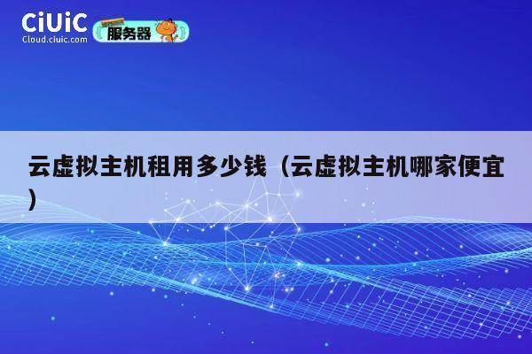 云虚拟主机租用多少钱（云虚拟主机哪家便宜）