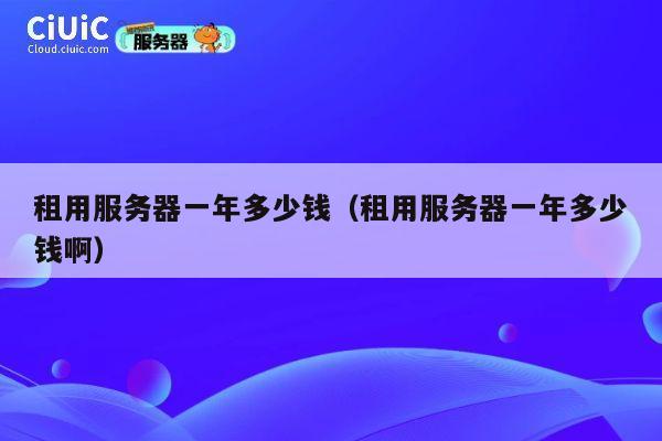 租用服务器一年多少钱（租用服务器一年多少钱啊）