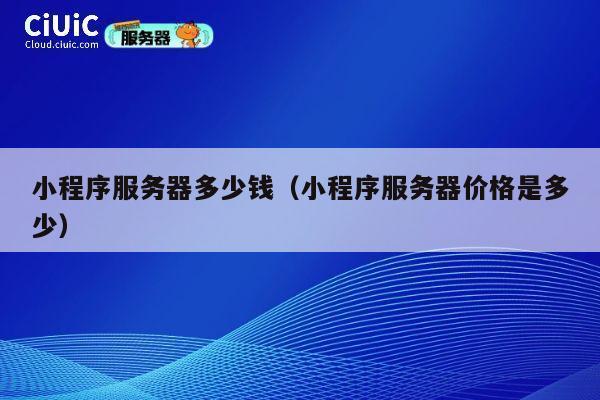 小程序服务器多少钱（小程序服务器价格是多少）