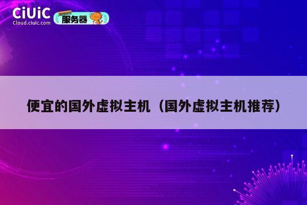 便宜的国外虚拟主机（国外虚拟主机推荐）
