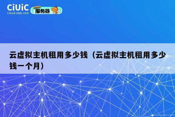 云虚拟主机租用多少钱（云虚拟主机租用多少钱一个月）