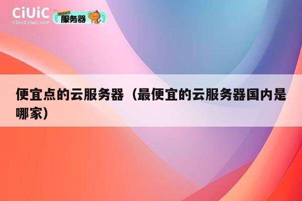 便宜点的云服务器（最便宜的云服务器国内是哪家）