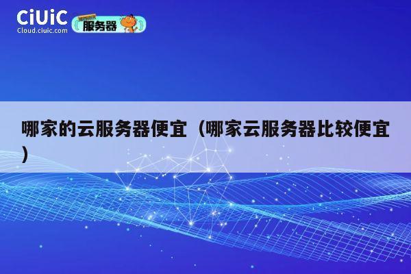 哪家的云服务器便宜（哪家云服务器比较便宜）