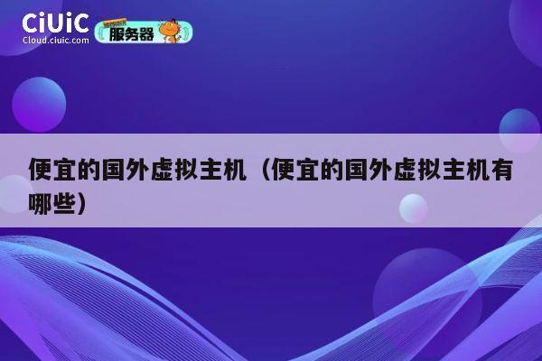 便宜的国外虚拟主机（便宜的国外虚拟主机有哪些）