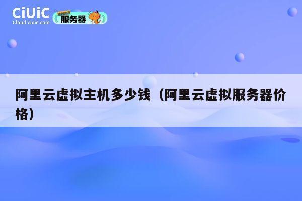 阿里云虚拟主机多少钱（阿里云虚拟服务器价格）