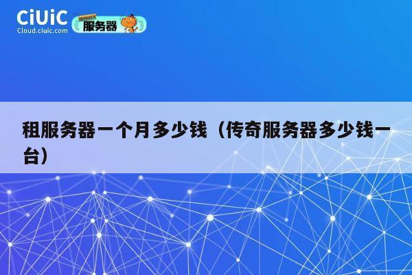 租服务器一个月多少钱（传奇服务器多少钱一台）