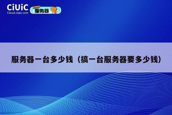 服务器一台多少钱（搞一台服务器要多少钱）