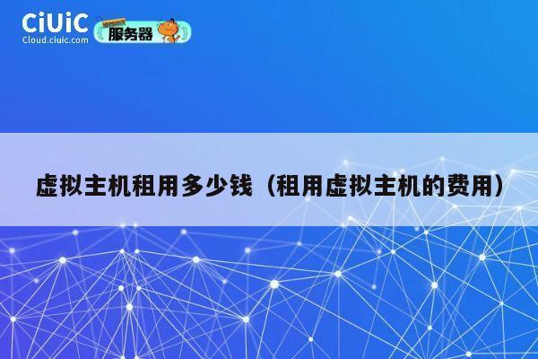 虚拟主机租用多少钱（租用虚拟主机的费用）