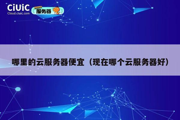 哪里的云服务器便宜（现在哪个云服务器好）