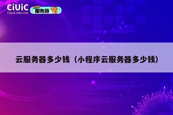 云服务器多少钱（小程序云服务器多少钱）
