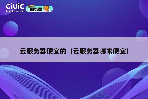 云服务器便宜的（云服务器哪家便宜）