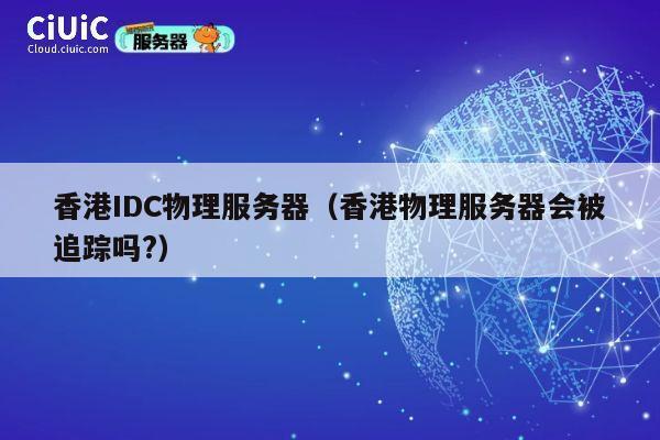 香港IDC物理服务器（香港物理服务器会被追踪吗?）