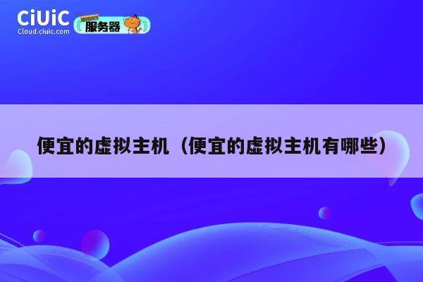 便宜的虚拟主机（便宜的虚拟主机有哪些）