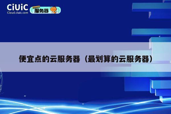 便宜点的云服务器（最划算的云服务器）