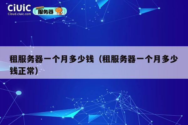 租服务器一个月多少钱（租服务器一个月多少钱正常）
