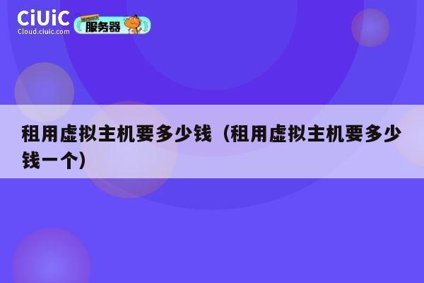 租用虚拟主机要多少钱（租用虚拟主机要多少钱一个）