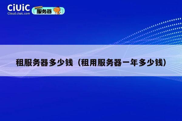 租服务器多少钱（租用服务器一年多少钱）