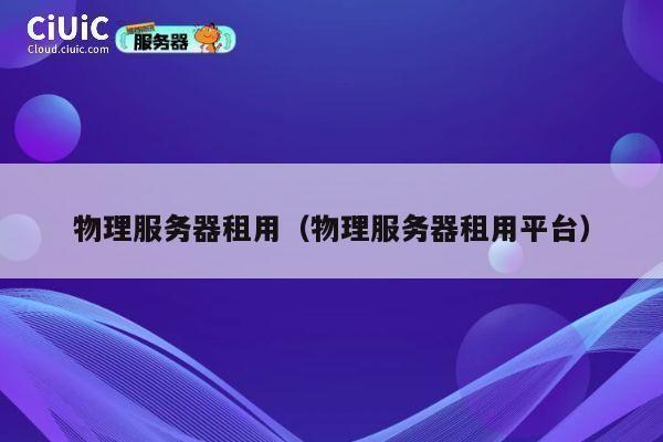 物理服务器租用（物理服务器租用平台）