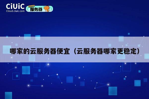 哪家的云服务器便宜（云服务器哪家更稳定）