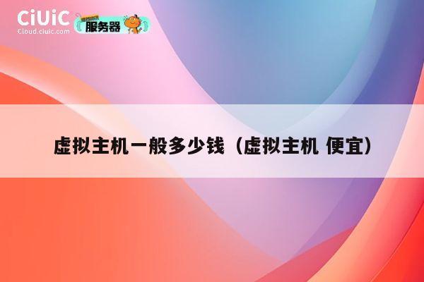 虚拟主机一般多少钱（虚拟主机 便宜）