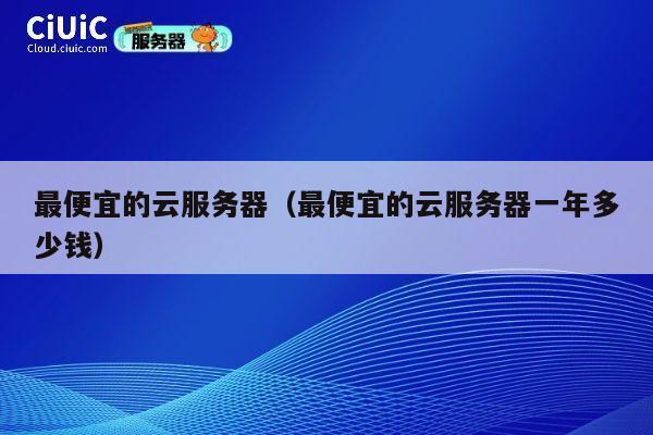 最便宜的云服务器（最便宜的云服务器一年多少钱）