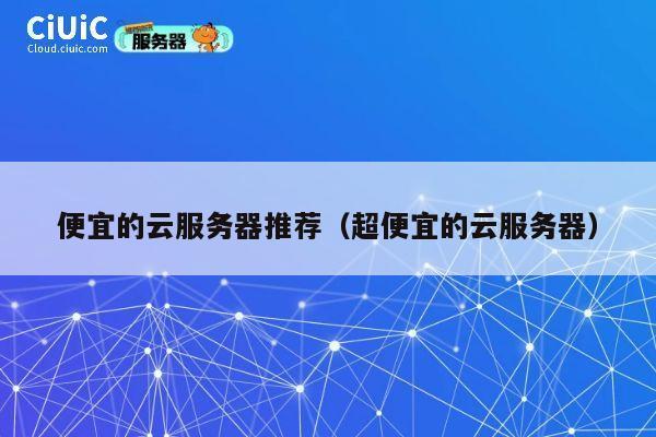 便宜的云服务器推荐（超便宜的云服务器）